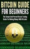 Bitcoin Guide For Beginners: The Simple And Proven Bitcoin Trading Guide For Making Money With Bitcoins