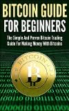 Bitcoin Guide For Beginners: The Simple And Proven Bitcoin Trading Guide For Making Money With Bitcoins